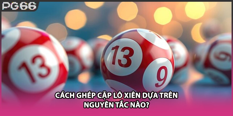 Cách ghép cặp lô xiên dựa trên nguyên tắc nào?