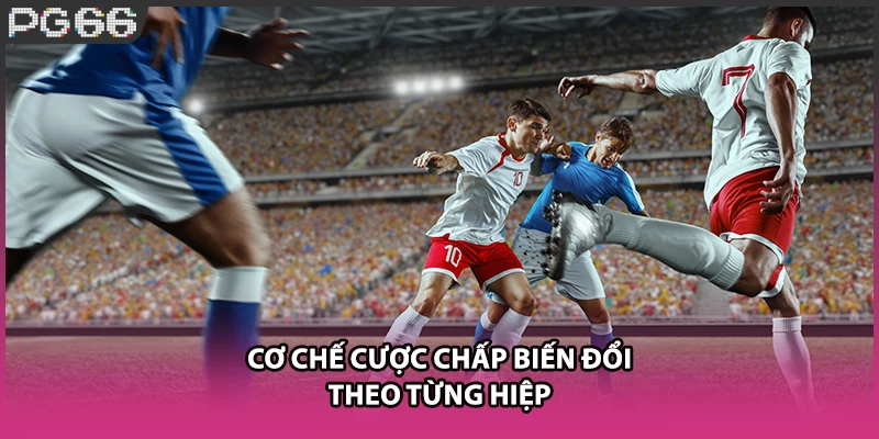 Cơ chế cược chấp biến đổi theo từng hiệp Cơ chế cược chấp biến đổi theo từng hiệp