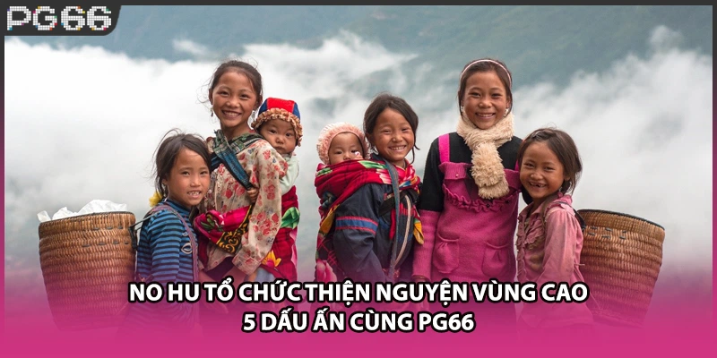 No Hu Tổ Chức Thiện Nguyện Vùng Cao - 5 Dấu Ấn Cùng PG66