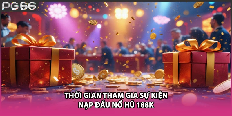 Thời gian tham gia sự kiện nạp đầu nổ hũ 188k