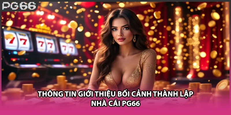 Thông tin giới thiệu bối cảnh thành lập nhà cái PG66 Thông tin giới thiệu bối cảnh thành lập nhà cái PG66